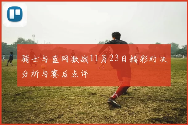 骑士与蓝网激战11月23日精彩对决分析与赛后点评