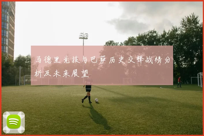 马德里竞技与巴萨历史交锋战绩分析及未来展望