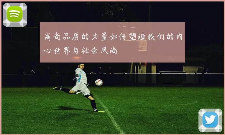 高尚品质的力量如何塑造我们的内心世界与社会风尚