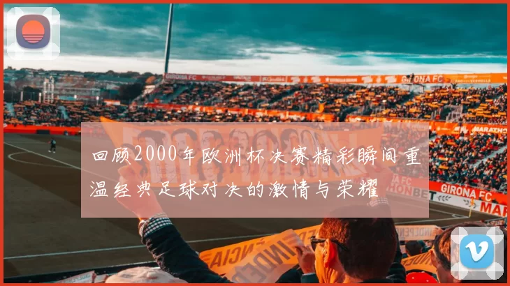 回顾2000年欧洲杯决赛精彩瞬间重温经典足球对决的激情与荣耀