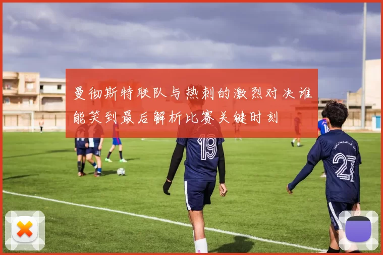 曼彻斯特联队与热刺的激烈对决谁能笑到最后解析比赛关键时刻