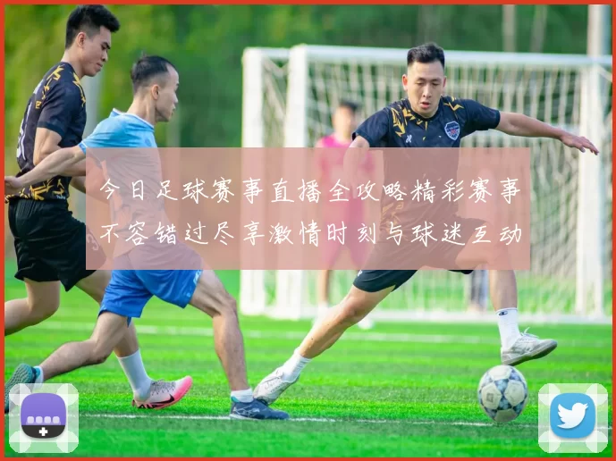 今日足球赛事直播全攻略精彩赛事不容错过尽享激情时刻与球迷互动