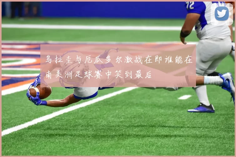 乌拉圭与厄瓜多尔激战在即谁能在南美洲足球赛中笑到最后