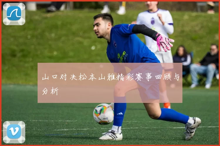 山口对决松本山雅精彩赛事回顾与分析