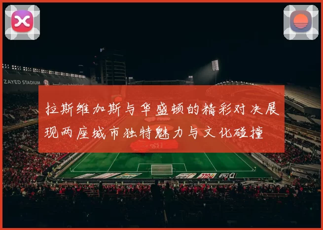 拉斯维加斯与华盛顿的精彩对决展现两座城市独特魅力与文化碰撞