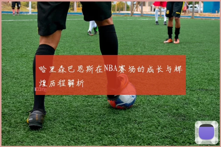 哈里森巴恩斯在NBA赛场的成长与辉煌历程解析