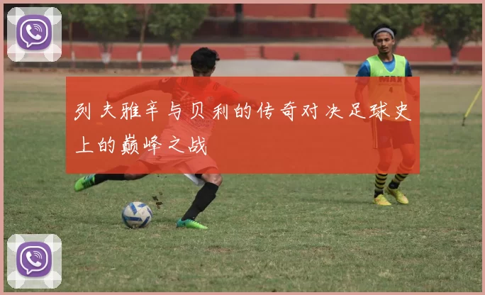 列夫雅辛与贝利的传奇对决足球史上的巅峰之战