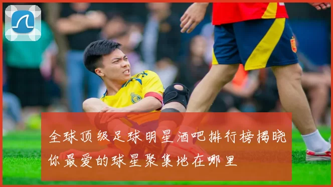 全球顶级足球明星酒吧排行榜揭晓你最爱的球星聚集地在哪里