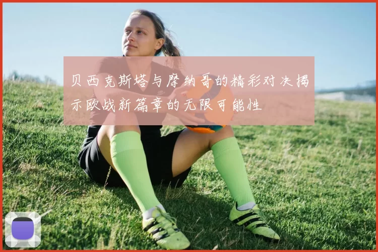 贝西克斯塔与摩纳哥的精彩对决揭示欧战新篇章的无限可能性