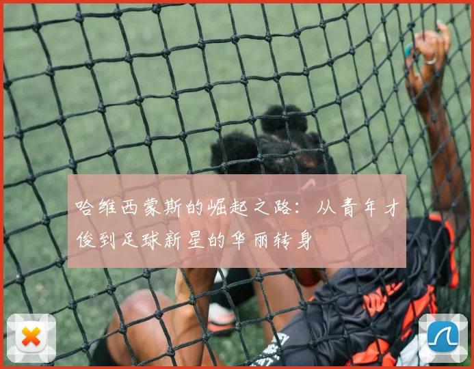 哈维西蒙斯的崛起之路：从青年才俊到足球新星的华丽转身