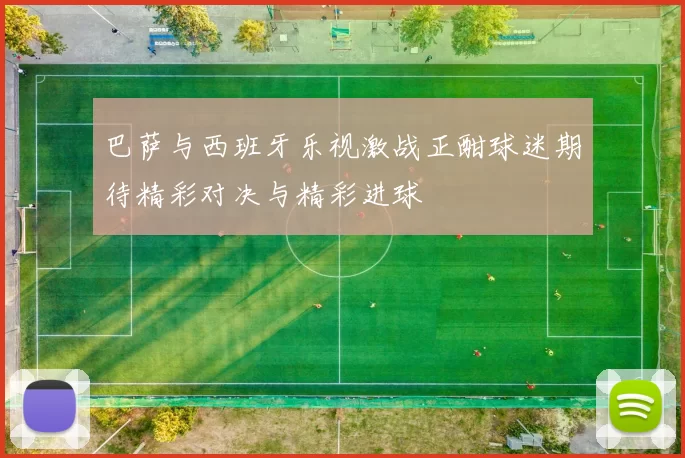 巴萨与西班牙乐视激战正酣球迷期待精彩对决与精彩进球